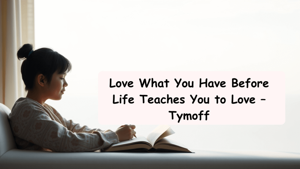 love what you have before life teaches you to love – tymoff